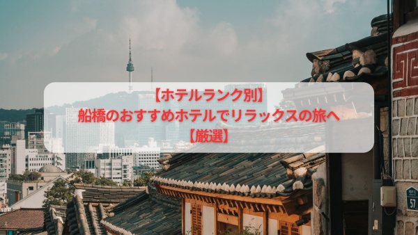 【ホテルランク別】船橋のおすすめホテルでリラックスの旅へ【厳選】